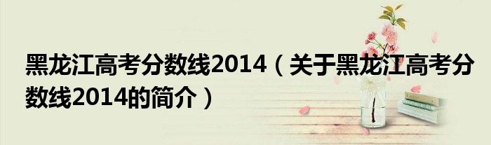 黑龍江高考分?jǐn)?shù)線2014（關(guān)于黑龍江高考分?jǐn)?shù)線2014的簡(jiǎn)介）