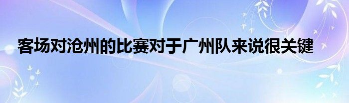 客場對滄州的比賽對于廣州隊來說很關(guān)鍵