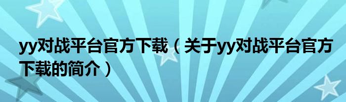 yy對戰(zhàn)平臺(tái)官方下載（關(guān)于yy對戰(zhàn)平臺(tái)官方下載的簡介）