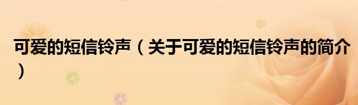 可愛的短信鈴聲（關(guān)于可愛的短信鈴聲的簡(jiǎn)介）