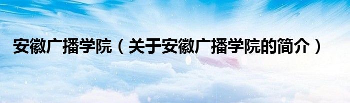 安徽廣播學院（關于安徽廣播學院的簡介）