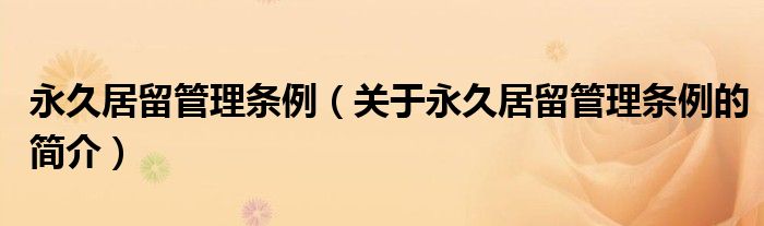 永久居留管理?xiàng)l例（關(guān)于永久居留管理?xiàng)l例的簡(jiǎn)介）