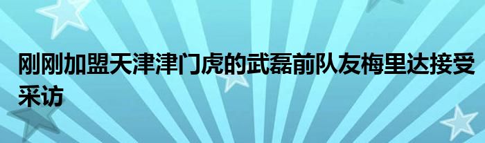 剛剛加盟天津津門虎的武磊前隊友梅里達(dá)接受采訪