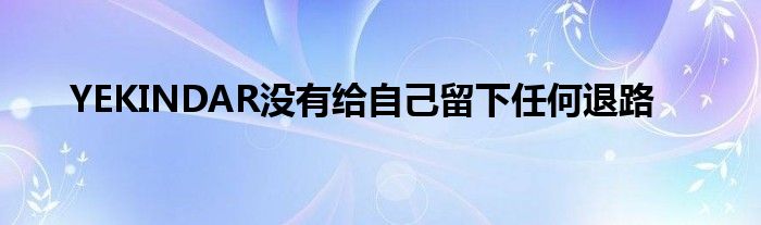 YEKINDAR沒有給自己留下任何退路