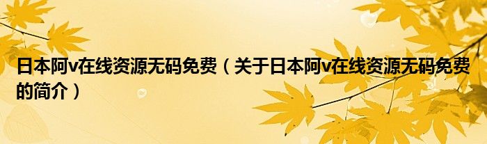 日本阿v在線資源無(wú)碼免費(fèi)（關(guān)于日本阿v在線資源無(wú)碼免費(fèi)的簡(jiǎn)介）