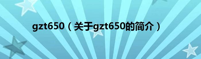 gzt650（關(guān)于gzt650的簡(jiǎn)介）