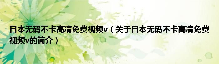 日本無碼不卡高凊免費視頻v（關于日本無碼不卡高凊免費視頻v的簡介）