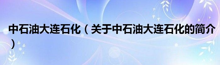 中石油大連石化（關(guān)于中石油大連石化的簡(jiǎn)介）