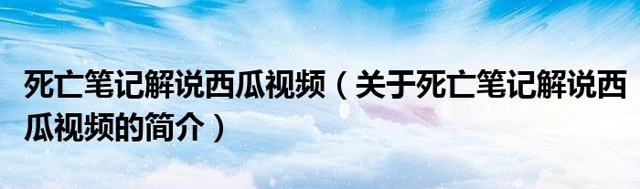 死亡筆記解說(shuō)西瓜視頻（關(guān)于死亡筆記解說(shuō)西瓜視頻的簡(jiǎn)介）