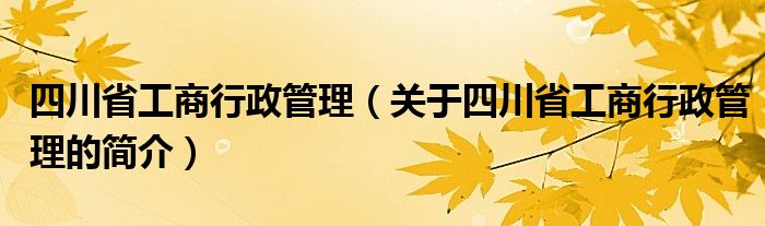 四川省工商行政管理（關(guān)于四川省工商行政管理的簡(jiǎn)介）