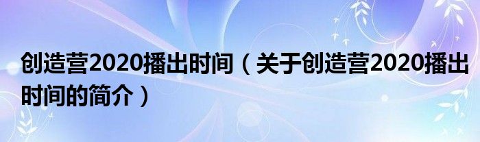 創(chuàng)造營2020播出時間（關(guān)于創(chuàng)造營2020播出時間的簡介）