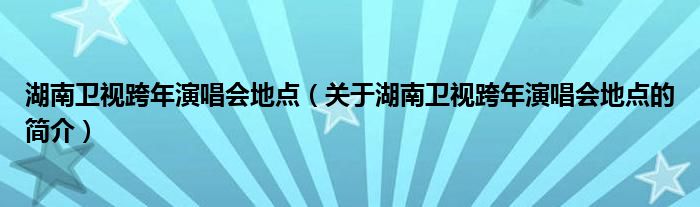 湖南衛(wèi)視跨年演唱會地點(diǎn)（關(guān)于湖南衛(wèi)視跨年演唱會地點(diǎn)的簡介）