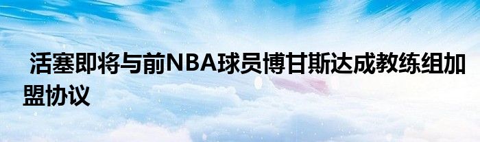  活塞即將與前NBA球員博甘斯達成教練組加盟協(xié)議