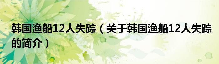 韓國漁船12人失蹤（關(guān)于韓國漁船12人失蹤的簡(jiǎn)介）