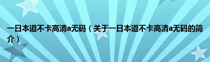 一日本道不卡高清a無碼（關于一日本道不卡高清a無碼的簡介）