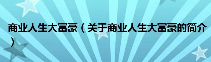 商業(yè)人生大富豪（關于商業(yè)人生大富豪的簡介）