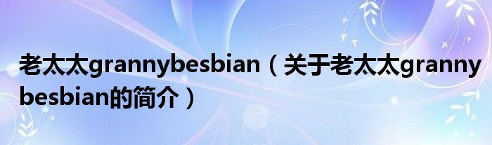 老太太grannybesbian（關(guān)于老太太grannybesbian的簡介）