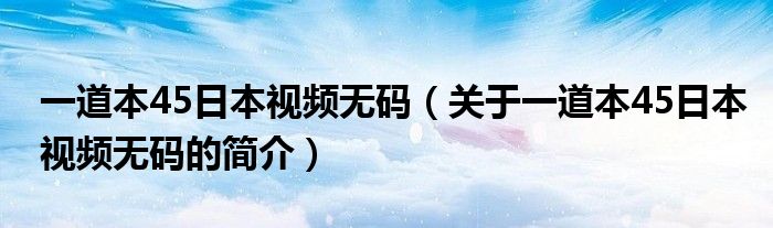 一道本45日本視頻無碼（關于一道本45日本視頻無碼的簡介）