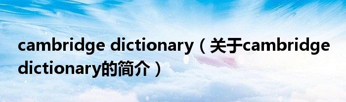 cambridge dictionary（關于cambridge dictionary的簡介）