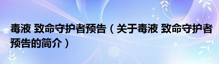 毒液 致命守護(hù)者預(yù)告（關(guān)于毒液 致命守護(hù)者預(yù)告的簡介）