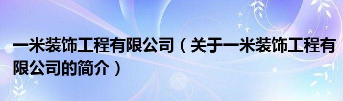 一米裝飾工程有限公司（關(guān)于一米裝飾工程有限公司的簡(jiǎn)介）