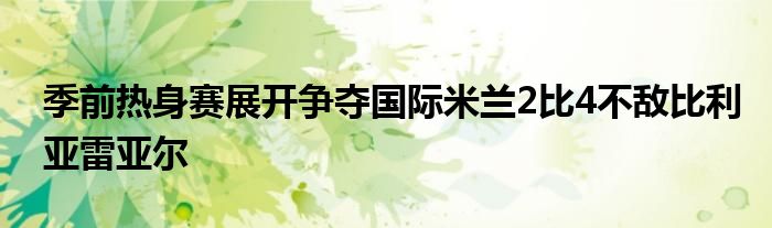 季前熱身賽展開(kāi)爭(zhēng)奪國(guó)際米蘭2比4不敵比利亞雷亞爾