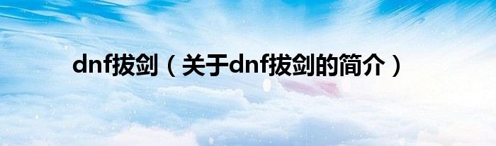 dnf拔劍（關于dnf拔劍的簡介）