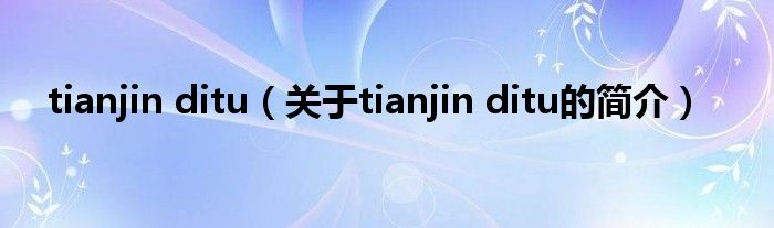 tianjin ditu（關于tianjin ditu的簡介）