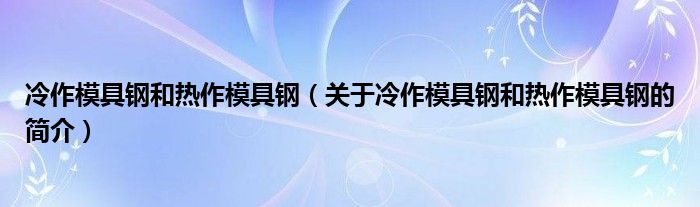 冷作模具鋼和熱作模具鋼（關(guān)于冷作模具鋼和熱作模具鋼的簡介）