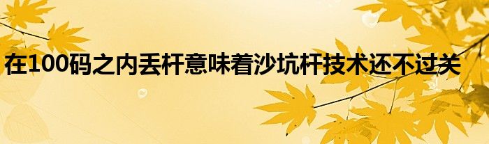 在100碼之內(nèi)丟桿意味著沙坑桿技術(shù)還不過關