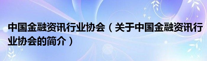 中國金融資訊行業(yè)協(xié)會(huì)（關(guān)于中國金融資訊行業(yè)協(xié)會(huì)的簡介）