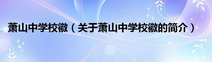 蕭山中學(xué)?；眨P(guān)于蕭山中學(xué)?；盏暮?jiǎn)介）