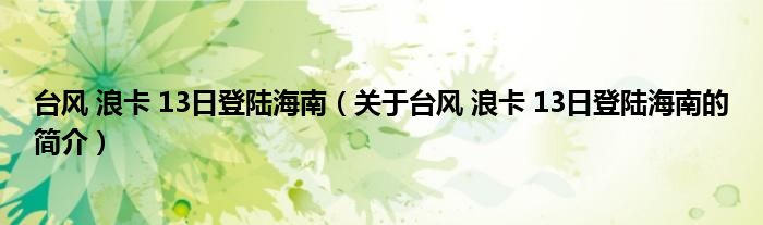 臺(tái)風(fēng) 浪卡 13日登陸海南（關(guān)于臺(tái)風(fēng) 浪卡 13日登陸海南的簡(jiǎn)介）