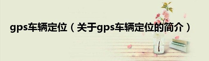 gps車輛定位（關于gps車輛定位的簡介）