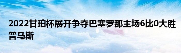 2022甘珀杯展開爭(zhēng)奪巴塞羅那主場(chǎng)6比0大勝普馬斯