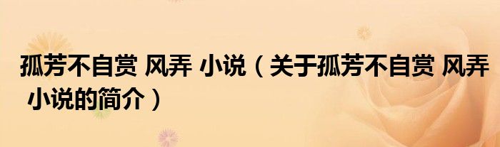 孤芳不自賞 風(fēng)弄 小說（關(guān)于孤芳不自賞 風(fēng)弄 小說的簡介）