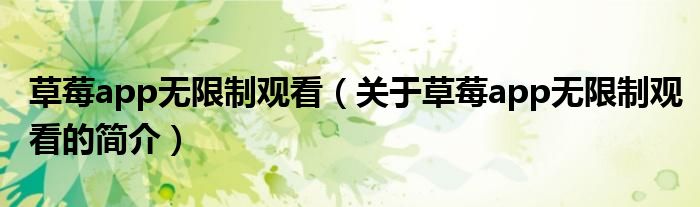 草莓a(chǎn)pp無限制觀看（關(guān)于草莓a(chǎn)pp無限制觀看的簡(jiǎn)介）