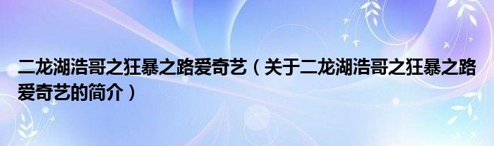 二龍湖浩哥之狂暴之路愛奇藝（關于二龍湖浩哥之狂暴之路愛奇藝的簡介）