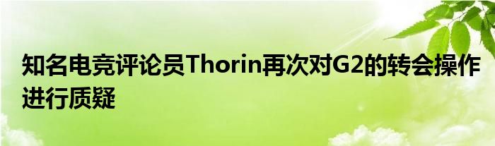 知名電競評論員Thorin再次對G2的轉(zhuǎn)會操作進(jìn)行質(zhì)疑