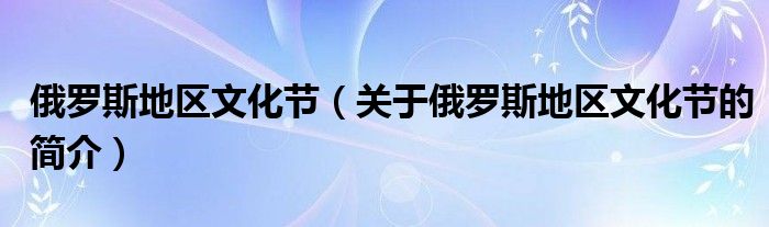 俄羅斯地區(qū)文化節(jié)（關(guān)于俄羅斯地區(qū)文化節(jié)的簡介）