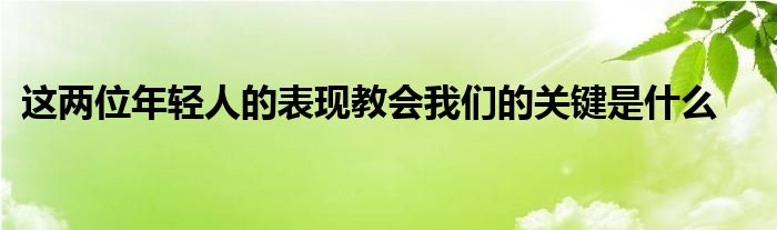 這兩位年輕人的表現(xiàn)教會我們的關(guān)鍵是什么