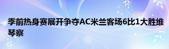 季前熱身賽展開爭奪AC米蘭客場6比1大勝維琴察