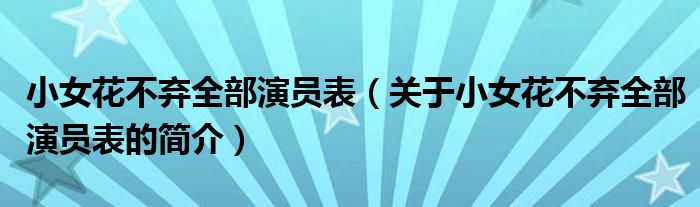 小女花不棄全部演員表（關于小女花不棄全部演員表的簡介）