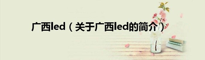 廣西led（關(guān)于廣西led的簡(jiǎn)介）