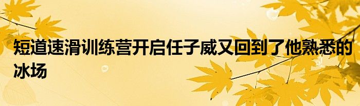 短道速滑訓練營開啟任子威又回到了他熟悉的冰場