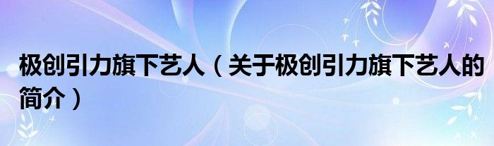 極創(chuàng)引力旗下藝人（關(guān)于極創(chuàng)引力旗下藝人的簡介）