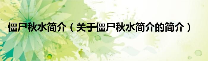 僵尸秋水簡(jiǎn)介（關(guān)于僵尸秋水簡(jiǎn)介的簡(jiǎn)介）