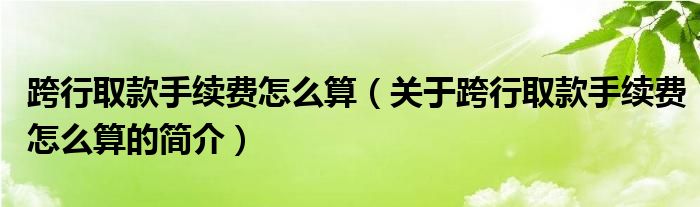 跨行取款手續(xù)費(fèi)怎么算（關(guān)于跨行取款手續(xù)費(fèi)怎么算的簡介）