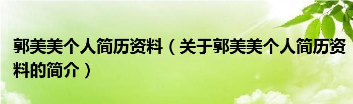 郭美美個(gè)人簡(jiǎn)歷資料（關(guān)于郭美美個(gè)人簡(jiǎn)歷資料的簡(jiǎn)介）