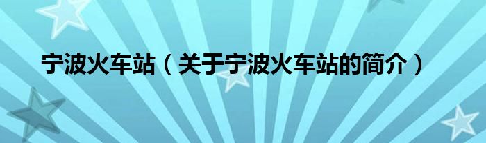 寧波火車站（關(guān)于寧波火車站的簡(jiǎn)介）